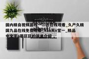 国内精自视频品线一二区在线观看_久产久精国九品在线免费观看_91a天v堂一_精品中文字a慕区区的简单介绍