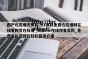 国产吃瓜曝光黑料_91爆料免费吃瓜爆料在线看网页在线看_天美mv在线观看官网_免费黑料视频在线的简单介绍