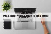 吃瓜黑料二区在线看免费版在线（吃瓜黑料网）